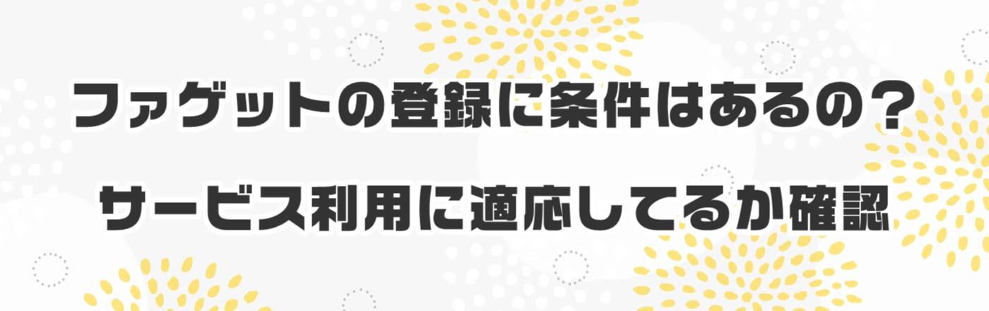 ファゲットの登録に条件はあるの?サービス利用に適応してるか確認